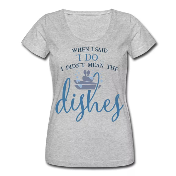 When I Said I Do I Didn't Mean The Dishes Women's Scoop Neck Shirt - Beguiling Phenix Boutique