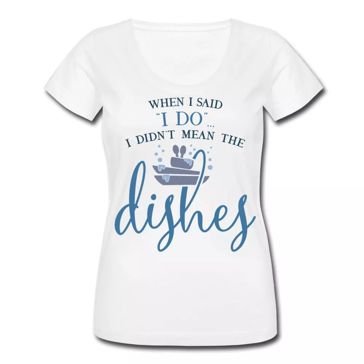 When I Said I Do I Didn't Mean The Dishes Women's Scoop Neck Shirt - Beguiling Phenix Boutique